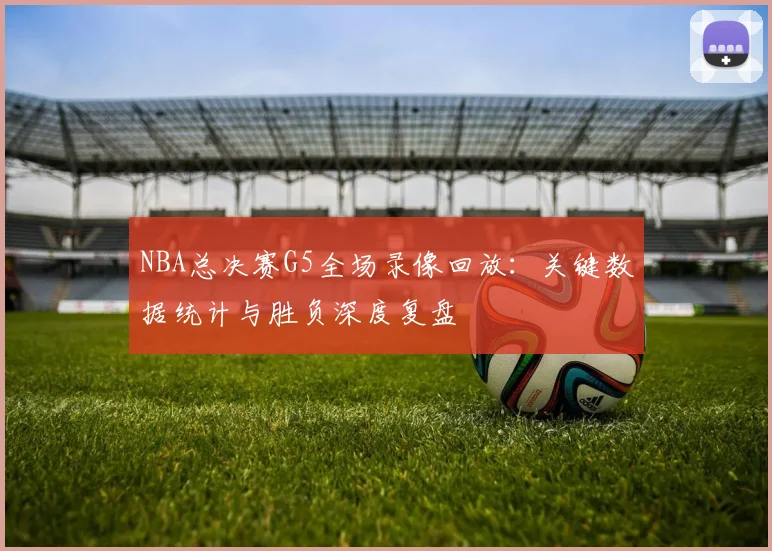 NBA总决赛G5全场录像回放：关键数据统计与胜负深度复盘