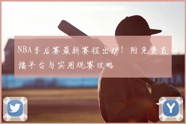 NBA季后赛最新赛程出炉！附免费直播平台与实用观赛攻略