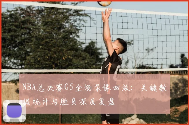 NBA总决赛G5全场录像回放：关键数据统计与胜负深度复盘