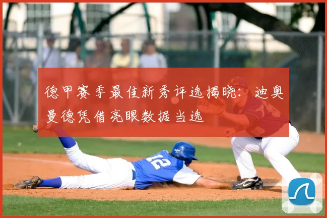 德甲赛季最佳新秀评选揭晓：迪奥曼德凭借亮眼数据当选