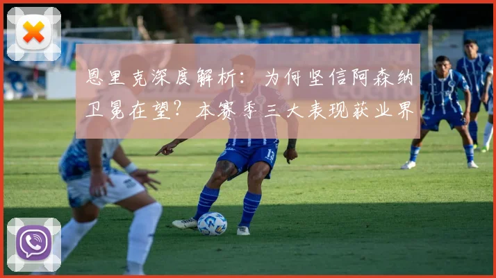恩里克深度解析：为何坚信阿森纳卫冕在望？本赛季三大表现获业界肯定