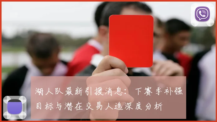 湖人队最新引援消息:下赛季补强目标与潜在交易人选深度分析