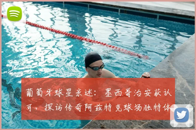 葡萄牙球星亲述：墨西哥治安获认可，探访传奇阿兹特克球场独特体验