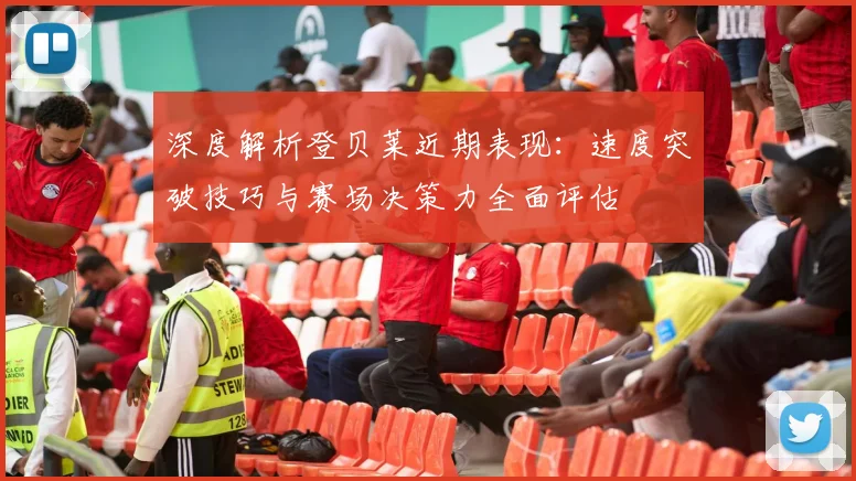 深度解析登贝莱近期表现：速度突破技巧与赛场决策力全面评估