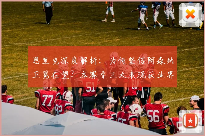 恩里克深度解析:为何坚信阿森纳卫冕在望?本赛季三大表现获业界肯定