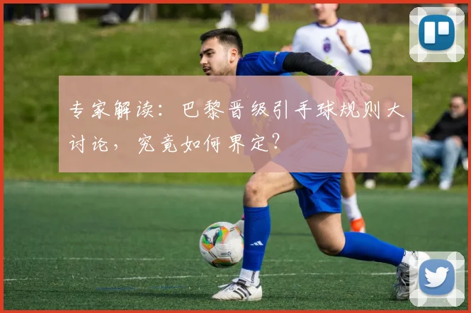 专家解读：巴黎晋级引手球规则大讨论，究竟如何界定？